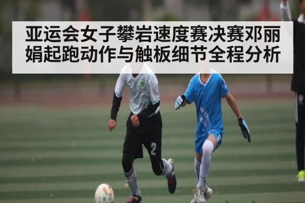 亚运会女子攀岩速度赛决赛邓丽娟起跑动作与触板细节全程分析