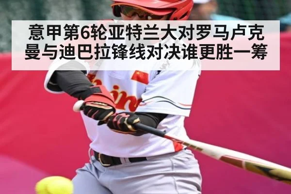意甲第6轮亚特兰大对罗马卢克曼与迪巴拉锋线对决谁更胜一筹