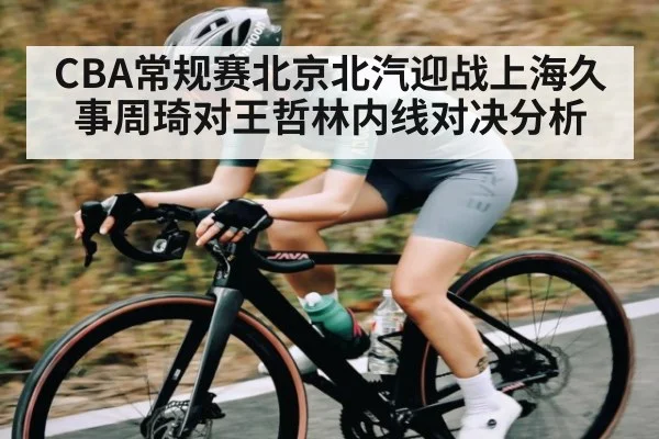 CBA常规赛北京北汽迎战上海久事周琦对王哲林内线对决分析