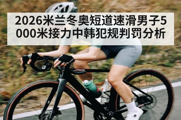 2026米兰冬奥短道速滑男子5000米接力中韩犯规判罚分析