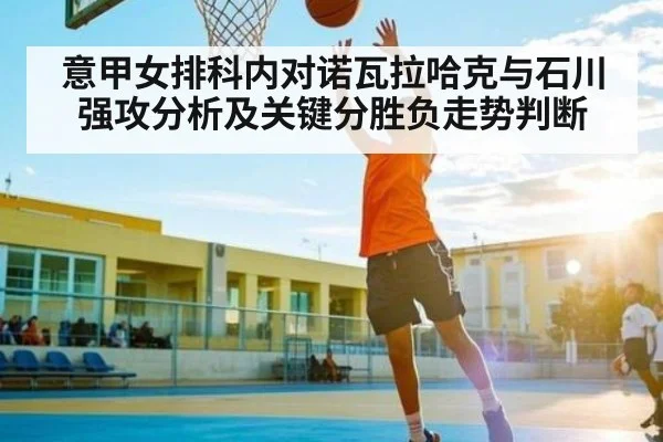 意甲女排科内对诺瓦拉哈克与石川强攻分析及关键分胜负走势判断